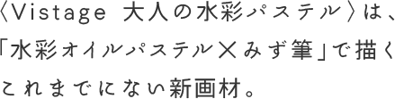 〈Vistage 大人の水彩パステル〉は、「水彩オイルパステル×みず筆」で描くこれまでにない新画材。